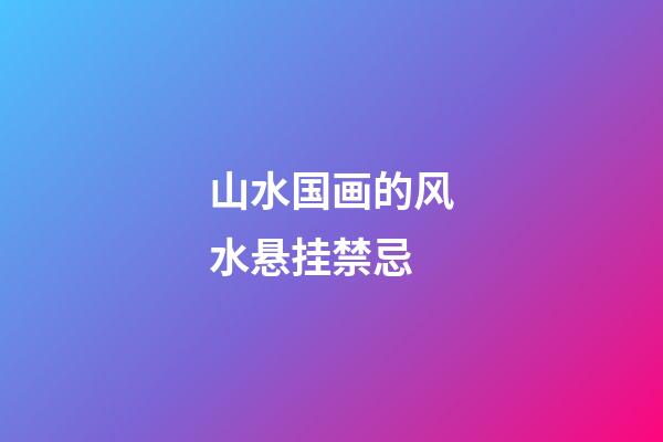 山水国画的风水悬挂禁忌