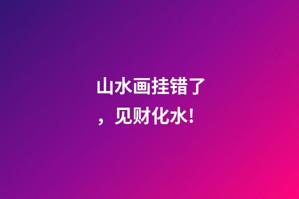 山水画挂错了，见财化水!