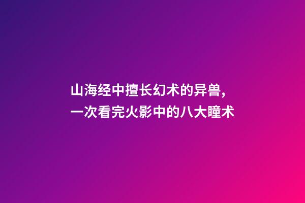 山海经中擅长幻术的异兽,一次看完火影中的八大瞳术-第1张-观点-玄机派