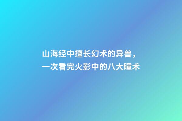 山海经中擅长幻术的异兽，一次看完火影中的八大瞳术-第1张-观点-玄机派