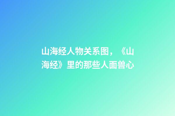 山海经人物关系图，《山海经》里的那些人面兽心-第1张-观点-玄机派