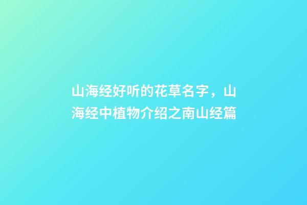 山海经好听的花草名字，山海经中植物介绍之南山经篇-第1张-观点-玄机派