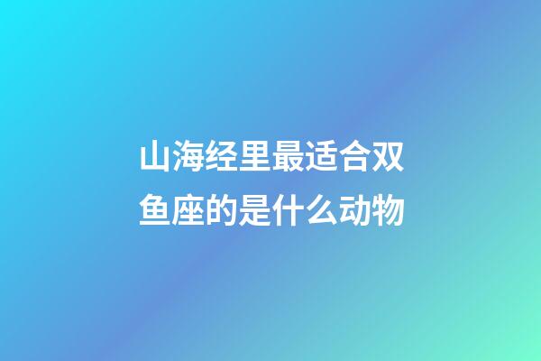 山海经里最适合双鱼座的是什么动物-第1张-星座运势-玄机派