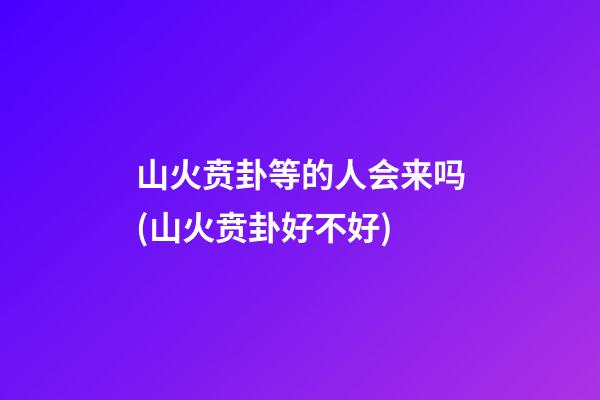 山火贲卦等的人会来吗(山火贲卦好不好)