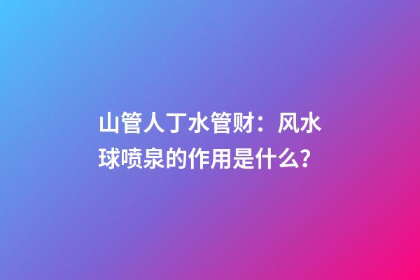 山管人丁水管财：风水球喷泉的作用是什么？