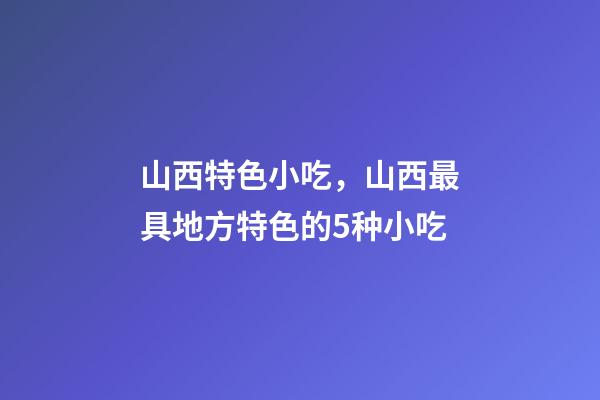 山西特色小吃，山西最具地方特色的5种小吃-第1张-观点-玄机派