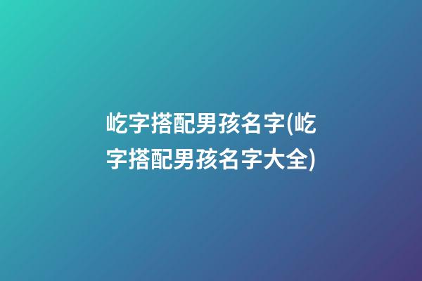 屹字搭配男孩名字(屹字搭配男孩名字大全)