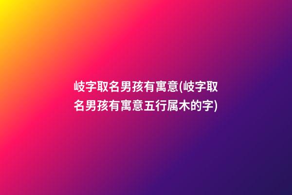 岐字取名男孩有寓意(岐字取名男孩有寓意五行属木的字)