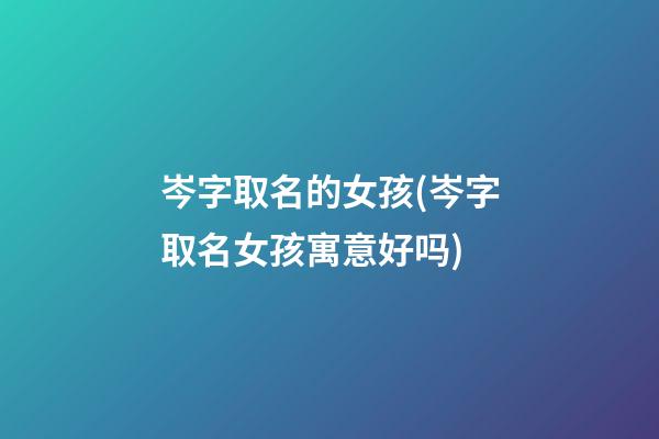 岑字取名的女孩(岑字取名女孩寓意好吗)