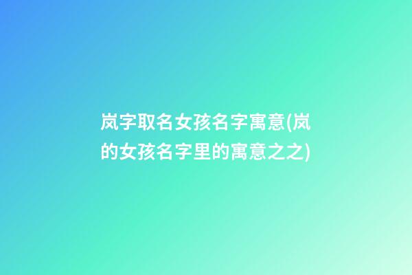 岚字取名女孩名字寓意(岚的女孩名字里的寓意之之)