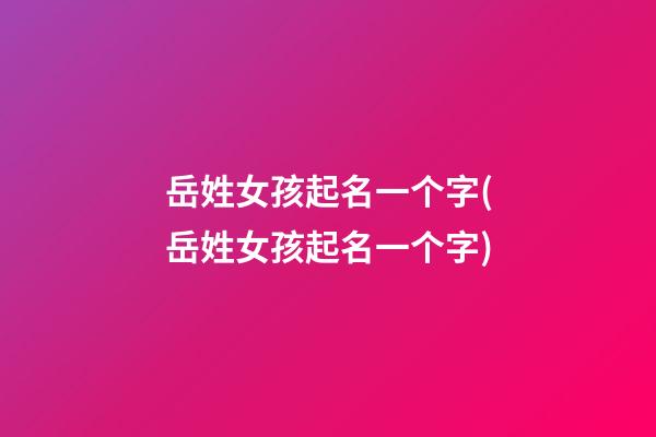 岳姓女孩起名一个字(岳姓女孩起名一个字)