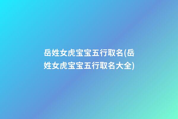 岳姓女虎宝宝五行取名(岳姓女虎宝宝五行取名大全)