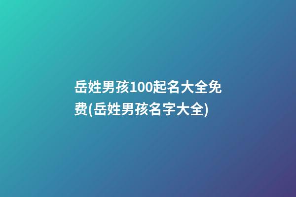 岳姓男孩100起名大全免费(岳姓男孩名字大全)