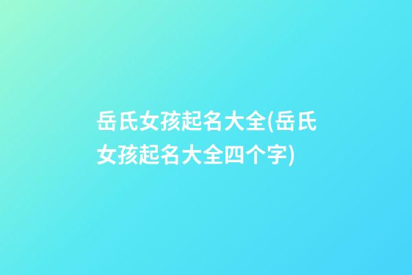 岳氏女孩起名大全(岳氏女孩起名大全四个字)