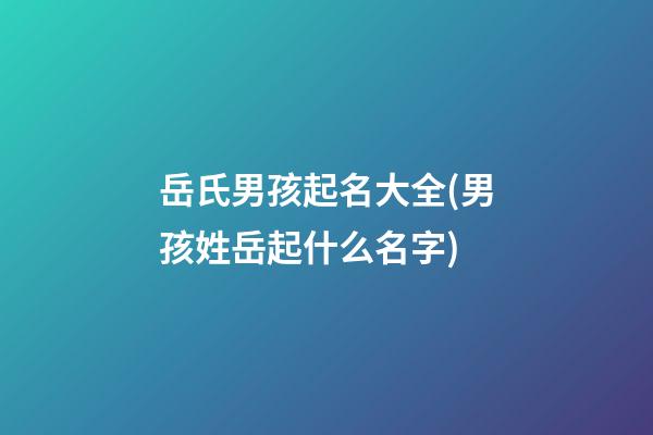 岳氏男孩起名大全(男孩姓岳起什么名字)