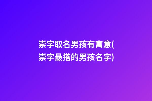 崇字取名男孩有寓意(崇字最搭的男孩名字)
