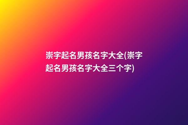 崇字起名男孩名字大全(崇字起名男孩名字大全三个字)