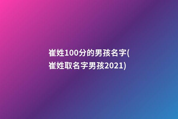 崔姓100分的男孩名字(崔姓取名字男孩2021)