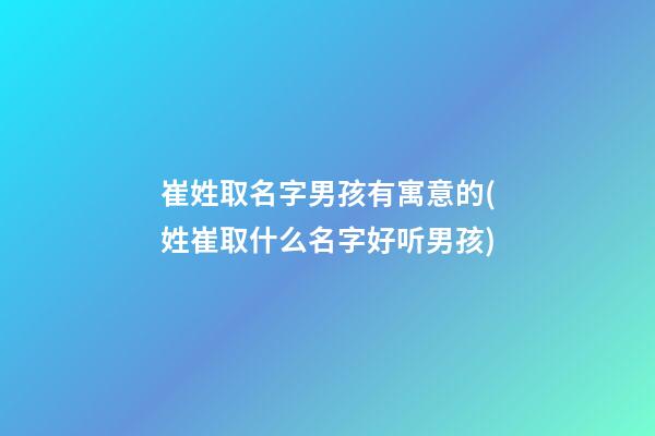 崔姓取名字男孩有寓意的(姓崔取什么名字好听男孩)