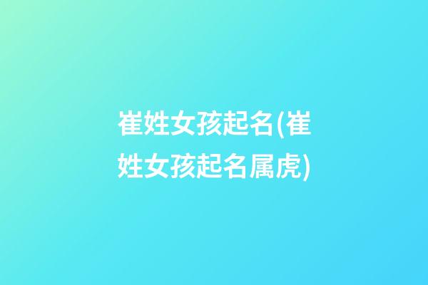 崔姓女孩起名(崔姓女孩起名属虎)