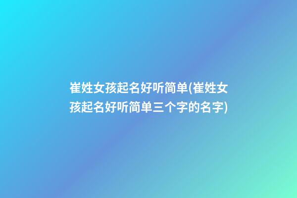 崔姓女孩起名好听简单(崔姓女孩起名好听简单三个字的名字)