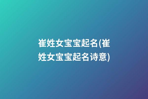 崔姓女宝宝起名(崔姓女宝宝起名诗意)