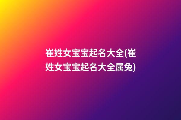 崔姓女宝宝起名大全(崔姓女宝宝起名大全属兔)