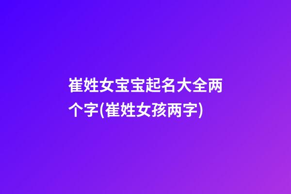 崔姓女宝宝起名大全两个字(崔姓女孩两字)