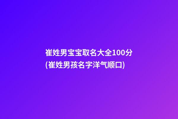 崔姓男宝宝取名大全100分(崔姓男孩名字洋气顺口)