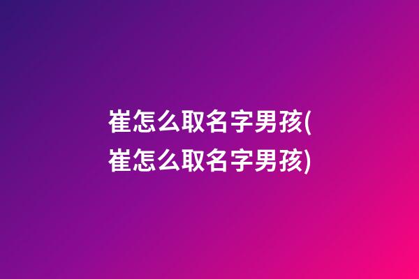 崔怎么取名字男孩(崔怎么取名字男孩)