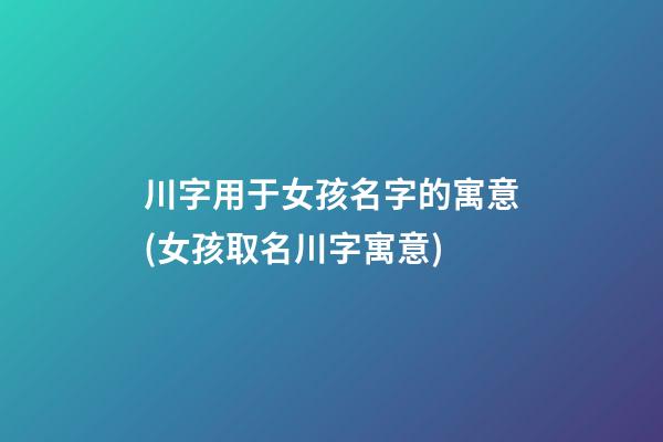川字用于女孩名字的寓意(女孩取名川字寓意)