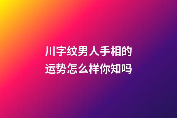 川字纹男人手相的运势怎么样你知吗