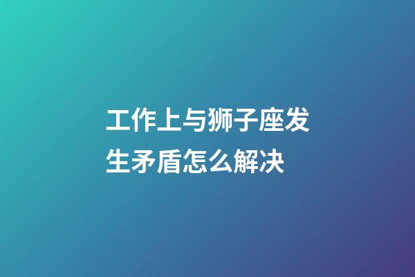 工作上与狮子座发生矛盾怎么解决-第1张-星座运势-玄机派