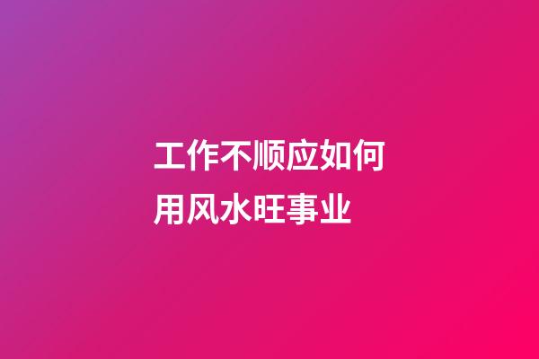 工作不顺应如何用风水旺事业