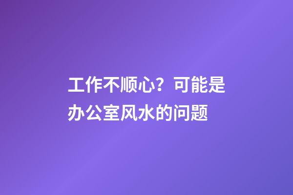 工作不顺心？可能是办公室风水的问题