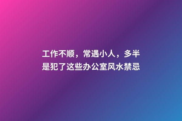 工作不顺，常遇小人，多半是犯了这些办公室风水禁忌
