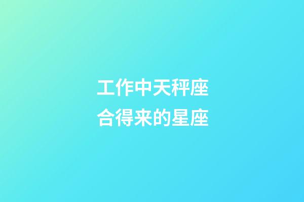 工作中天秤座合得来的星座-第1张-星座运势-玄机派