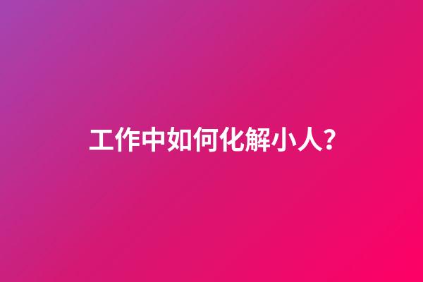 工作中如何化解小人？