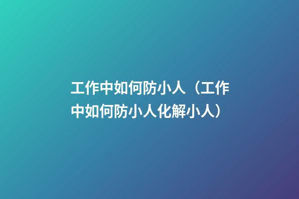 工作中如何防小人（工作中如何防小人化解小人）