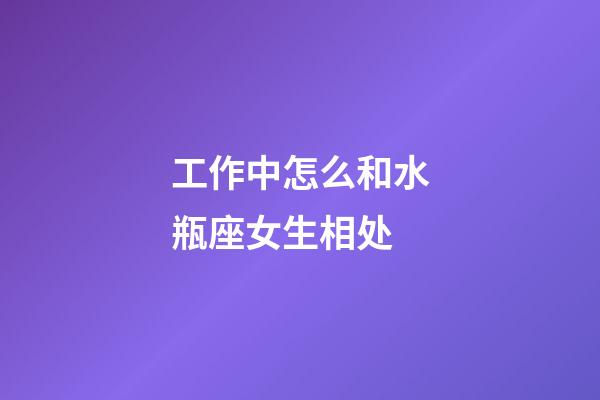 工作中怎么和水瓶座女生相处-第1张-星座运势-玄机派