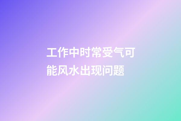 工作中时常受气可能风水出现问题