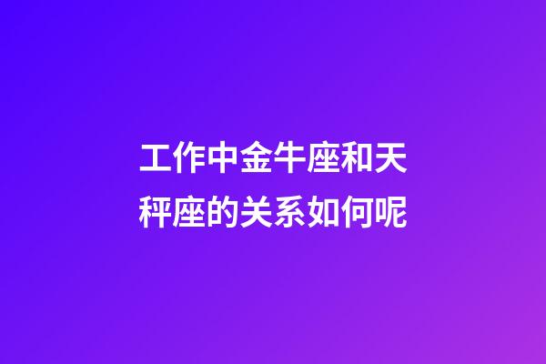 工作中金牛座和天秤座的关系如何呢-第1张-星座运势-玄机派