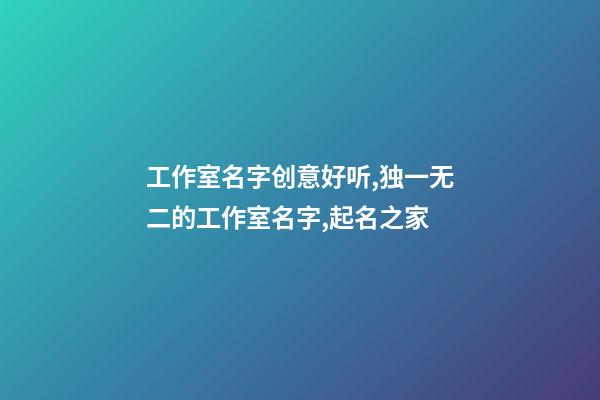 工作室名字创意好听,独一无二的工作室名字,起名之家-第1张-店铺起名-玄机派
