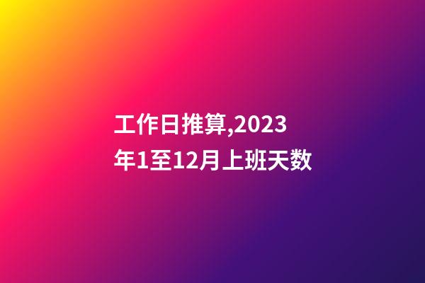 工作日推算,2023年1至12月上班天数-第1张-观点-玄机派