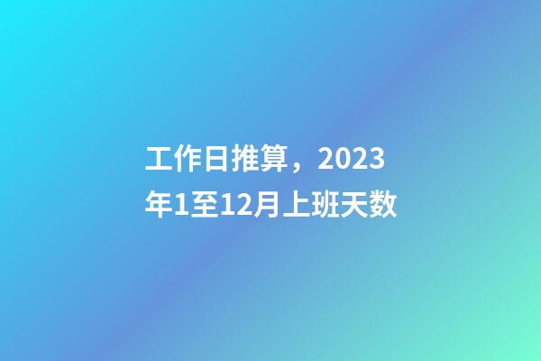 工作日推算，2023年1至12月上班天数-第1张-观点-玄机派