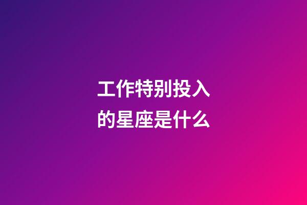 工作特别投入的星座是什么-第1张-星座运势-玄机派