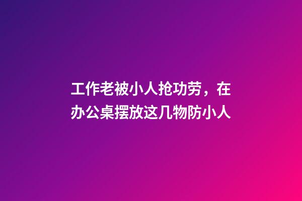 工作老被小人抢功劳，在办公桌摆放这几物防小人