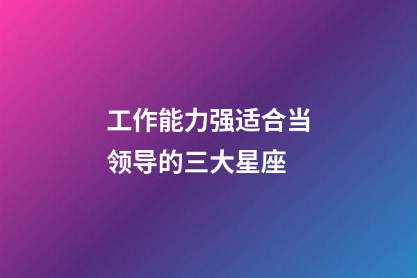 工作能力强适合当领导的三大星座-第1张-星座运势-玄机派