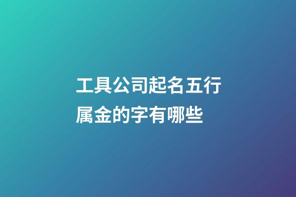 工具公司起名五行属金的字有哪些-第1张-公司起名-玄机派