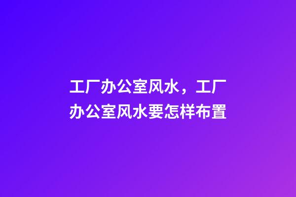工厂办公室风水，工厂办公室风水要怎样布置